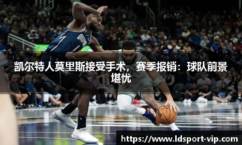 凯尔特人莫里斯接受手术，赛季报销：球队前景堪忧